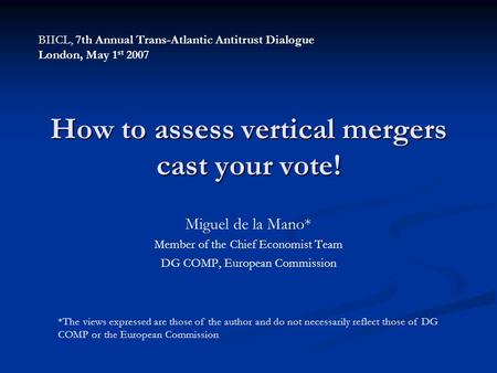 How to assess vertical mergers cast your vote! Miguel de la Mano* Member of the Chief Economist Team DG COMP, European Commission *The views expressed.