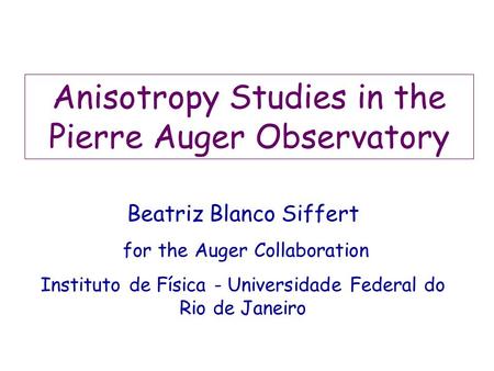 Anisotropy Studies in the Pierre Auger Observatory Beatriz Blanco Siffert for the Auger Collaboration Instituto de Física - Universidade Federal do Rio.