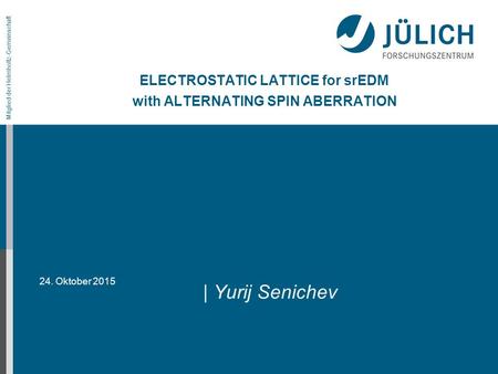 24. Oktober 2015 Mitglied der Helmholtz-Gemeinschaft ELECTROSTATIC LATTICE for srEDM with ALTERNATING SPIN ABERRATION | Yurij Senichev.