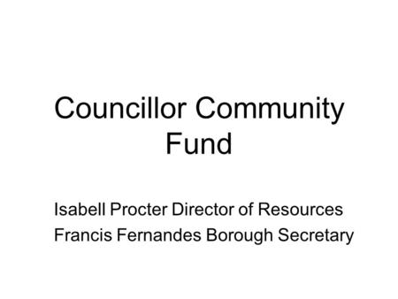 Councillor Community Fund Isabell Procter Director of Resources Francis Fernandes Borough Secretary.