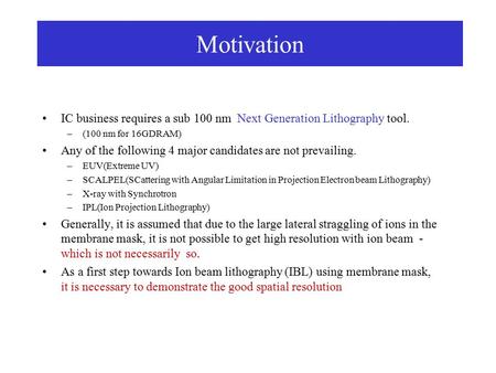 Motivation IC business requires a sub 100 nm Next Generation Lithography tool. –(100 nm for 16GDRAM) Any of the following 4 major candidates are not prevailing.