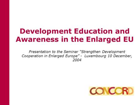 Development Education and Awareness in the Enlarged EU Presentation to the Seminar “Strengthen Development Cooperation in Enlarged Europe” - Luxembourg.