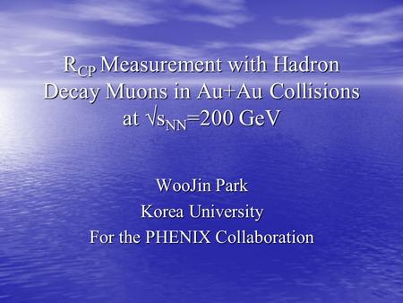 R CP Measurement with Hadron Decay Muons in Au+Au Collisions at √s NN =200 GeV WooJin Park Korea University For the PHENIX Collaboration.