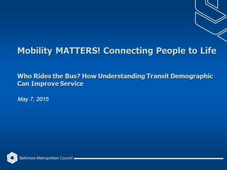 Mobility MATTERS! Connecting People to Life Who Rides the Bus? How Understanding Transit Demographic Can Improve Service May 7, 2015.