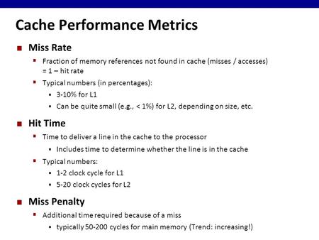 Cache Performance Metrics Miss Rate  Fraction of memory references not found in cache (misses / accesses) = 1 – hit rate  Typical numbers (in percentages):