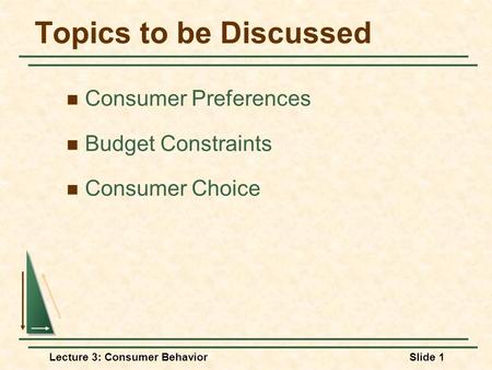 Lecture 3: Consumer BehaviorSlide 1 Topics to be Discussed Consumer Preferences Budget Constraints Consumer Choice.
