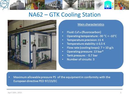 NA62 – GTK Cooling Station 1 Main characteristics Fluid: C 6 F 14 (fluorocarbon) Operating temperature: -30 °C ÷ -10°C Temperature precision: ±1 K Temperature.