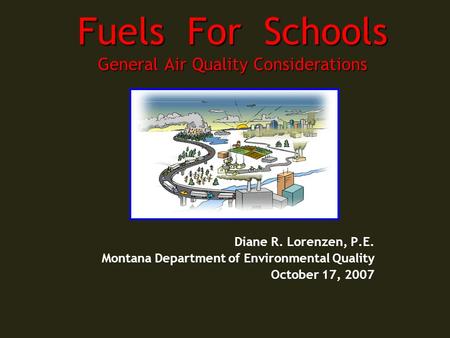 Fuels For Schools General Air Quality Considerations Diane R. Lorenzen, P.E. Montana Department of Environmental Quality October 17, 2007.