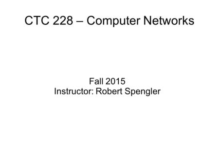 CTC 228 – Computer Networks Fall 2015 Instructor: Robert Spengler.