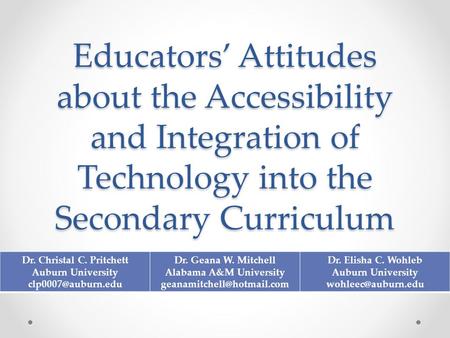 Educators’ Attitudes about the Accessibility and Integration of Technology into the Secondary Curriculum Dr. Christal C. Pritchett Auburn University