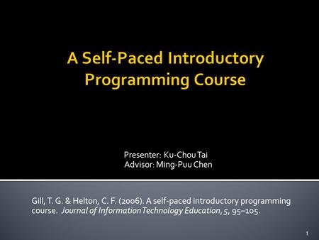 Presenter: Ku-Chou Tai Advisor: Ming-Puu Chen Gill, T. G. & Helton, C. F. (2006). A self-paced introductory programming course. Journal of Information.