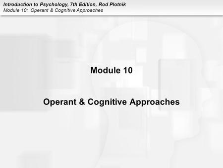 Introduction to Psychology, 7th Edition, Rod Plotnik Module 10: Operant & Cognitive Approaches Module 10 Operant & Cognitive Approaches.