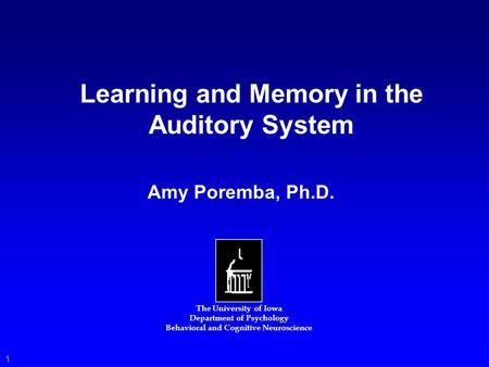 Learning and Memory in the Auditory System The University of Iowa Department of Psychology Behavioral and Cognitive Neuroscience Amy Poremba, Ph.D. 1.