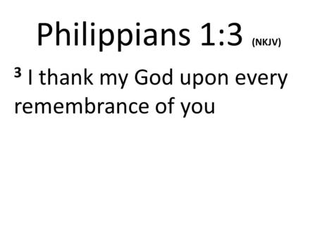 Philippians 1:3 (NKJV) 3 I thank my God upon every remembrance of you.