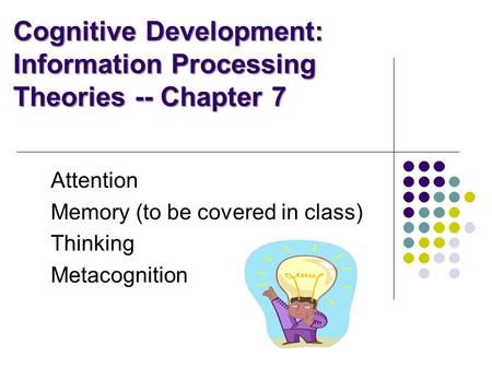 Cognitive Development: Information Processing Theories -- Chapter 7 Attention Memory (to be covered in class) Thinking Metacognition.