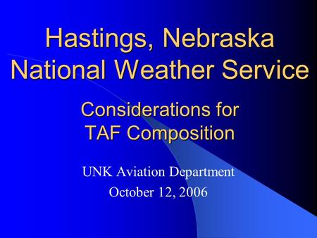 Hastings, Nebraska National Weather Service Considerations for TAF Composition UNK Aviation Department October 12, 2006.