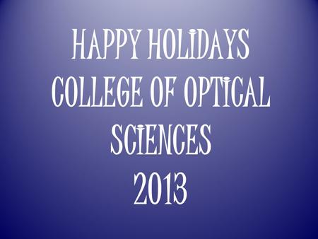 HAPPY HOLIDAYS COLLEGE OF OPTICAL SCIENCES 2013.