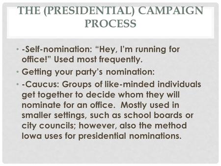 THE (PRESIDENTIAL) CAMPAIGN PROCESS -Self-nomination: “Hey, I’m running for office!” Used most frequently. Getting your party’s nomination: -Caucus: Groups.