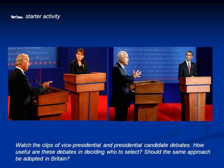  starter activity Watch the clips of vice-presidential and presidential candidate debates. How useful are these debates in deciding who to select? Should.