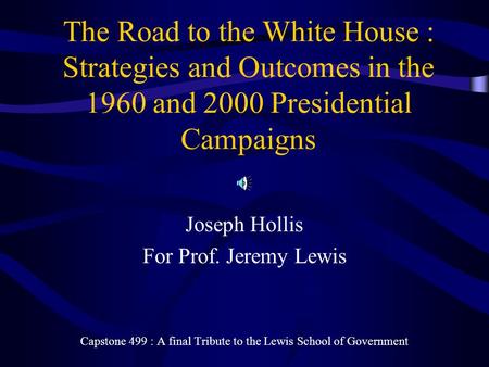 The Road to the White House : Strategies and Outcomes in the 1960 and 2000 Presidential Campaigns Joseph Hollis For Prof. Jeremy Lewis Capstone 499 : A.
