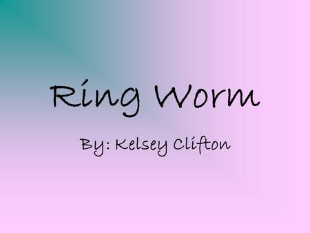 Ring Worm By: Kelsey Clifton.