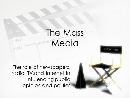 The Mass Media The role of newspapers, radio, TV,and Internet in influencing public opinion and politics.