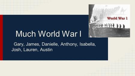 Much World War I Gary, James, Danielle, Anthony, Isabella, Josh, Lauren, Austin.