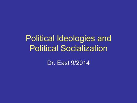 Political Ideologies and Political Socialization Dr. East 9/2014.