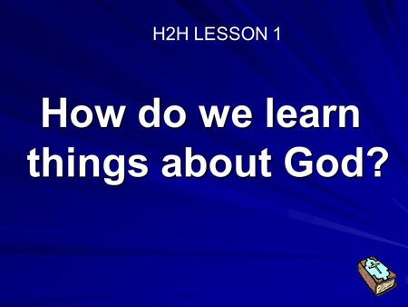 How do we learn things about God? H2H LESSON 1 Focus Part 1: What is the way anyone can learn about God?