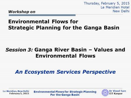 Le-Meridian, New Delhi February 5, 2015 Dr Vinod Tare IIT Kanpur Environmental Flows for Strategic Planning For the Ganga Basin Workshop on Environmental.