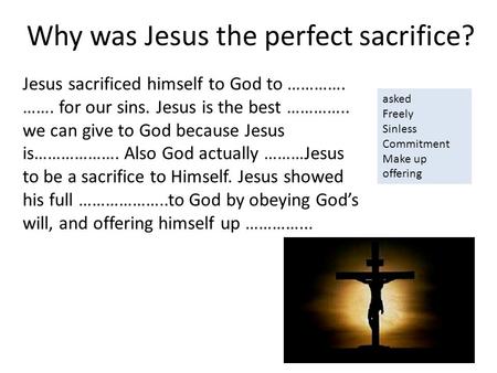 Why was Jesus the perfect sacrifice? Jesus sacrificed himself to God to …………. ……. for our sins. Jesus is the best ………….. we can give to God because Jesus.