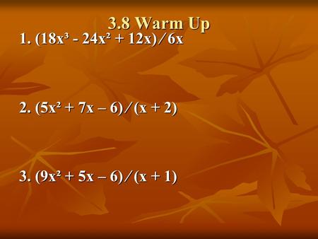 3.8 Warm Up 1. (18x³ - 24x² + 12x) ∕ 6x 2. (5x² + 7x – 6) ∕ (x + 2) 3. (9x² + 5x – 6) ∕ (x + 1)