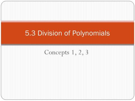 Concepts 1, 2, 3 5.3 Division of Polynomials. 5.3.1 Division by a Monomial Example: