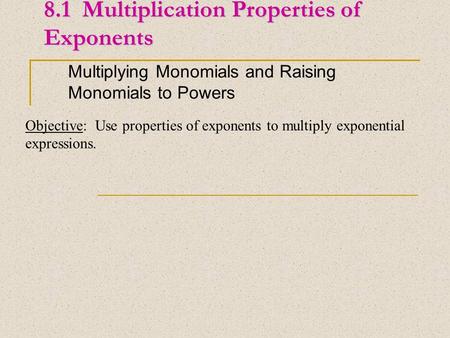 8.1 Multiplication Properties of Exponents Multiplying Monomials and Raising Monomials to Powers Objective: Use properties of exponents to multiply exponential.