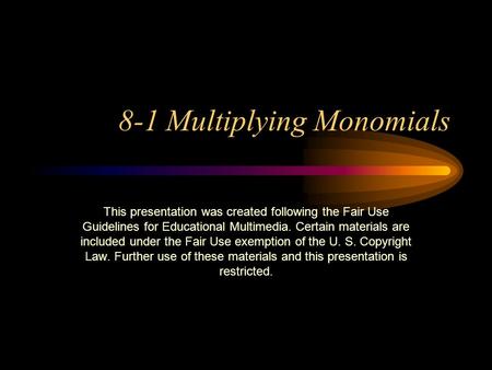 8-1 Multiplying Monomials This presentation was created following the Fair Use Guidelines for Educational Multimedia. Certain materials are included under.
