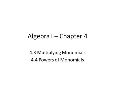 Algebra I – Chapter 4 4.3 Multiplying Monomials 4.4 Powers of Monomials.