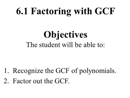 6.1 Factoring with GCF Objectives The student will be able to: 1. Recognize the GCF of polynomials. 2. Factor out the GCF.
