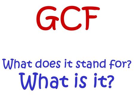 GCF What does it stand for? What is it?. What do these have in common??