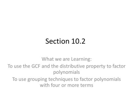 Section 10.2 What we are Learning: To use the GCF and the distributive property to factor polynomials To use grouping techniques to factor polynomials.