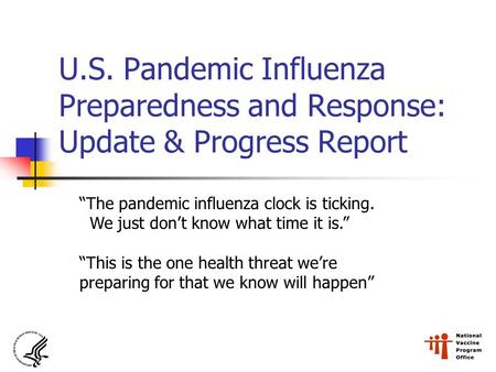 U.S. Pandemic Influenza Preparedness and Response: Update & Progress Report “The pandemic influenza clock is ticking. We just don’t know what time it is.”