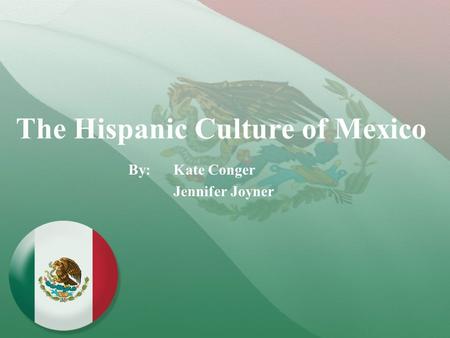 The Hispanic Culture of Mexico By: Kate Conger Jennifer Joyner.