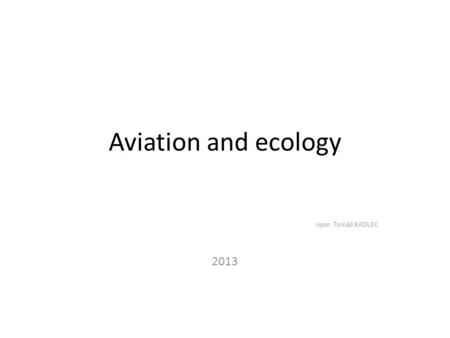 Aviation and ecology npor. Tomáš KADLEC 2013. Ecology topics Water and soil contamination Emissions – Greenhouse efect (CO 2, NO X, CH 4, 0 3, freons)