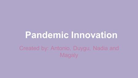 Pandemic Innovation Created by: Antonio, Duygu, Nadia and Magaly.