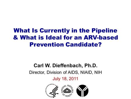 What Is Currently in the Pipeline & What is Ideal for an ARV-based Prevention Candidate? Carl W. Dieffenbach, Ph.D. Director, Division of AIDS, NIAID,