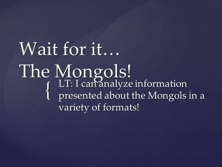 { Wait for it… The Mongols! LT: I can analyze information presented about the Mongols in a variety of formats!