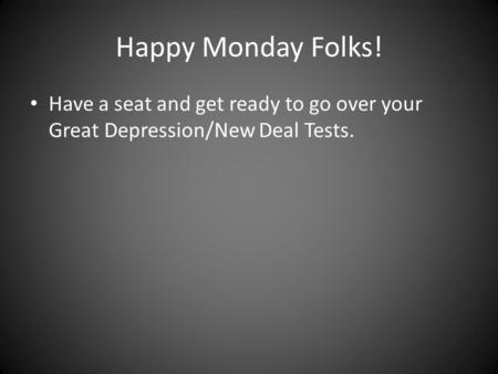 Happy Monday Folks! Have a seat and get ready to go over your Great Depression/New Deal Tests.