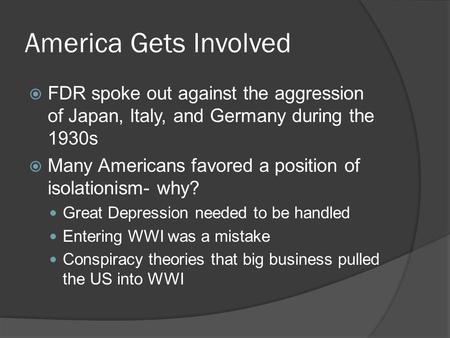 America Gets Involved  FDR spoke out against the aggression of Japan, Italy, and Germany during the 1930s  Many Americans favored a position of isolationism-