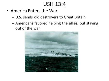 USH 13:4 America Enters the War – U.S. sends old destroyers to Great Britain – Americans favored helping the allies, but staying out of the war.