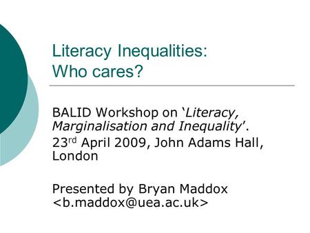 Literacy Inequalities: Who cares? BALID Workshop on ‘Literacy, Marginalisation and Inequality’. 23 rd April 2009, John Adams Hall, London Presented by.