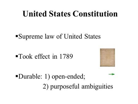 United States Constitution  Supreme law of United States  Took effect in 1789  Durable: 1) open-ended; 2) purposeful ambiguities.